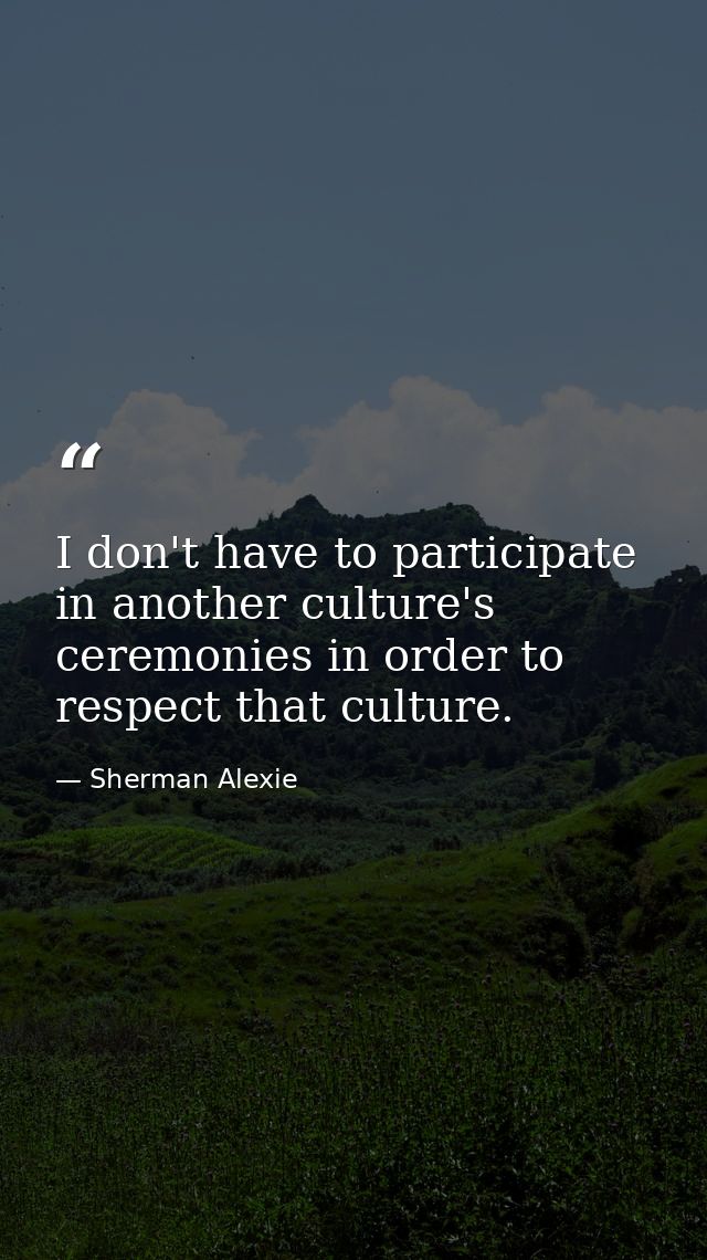 I don't have to participate in another culture's ceremonies in order to respect that culture. — Sherman Alexie