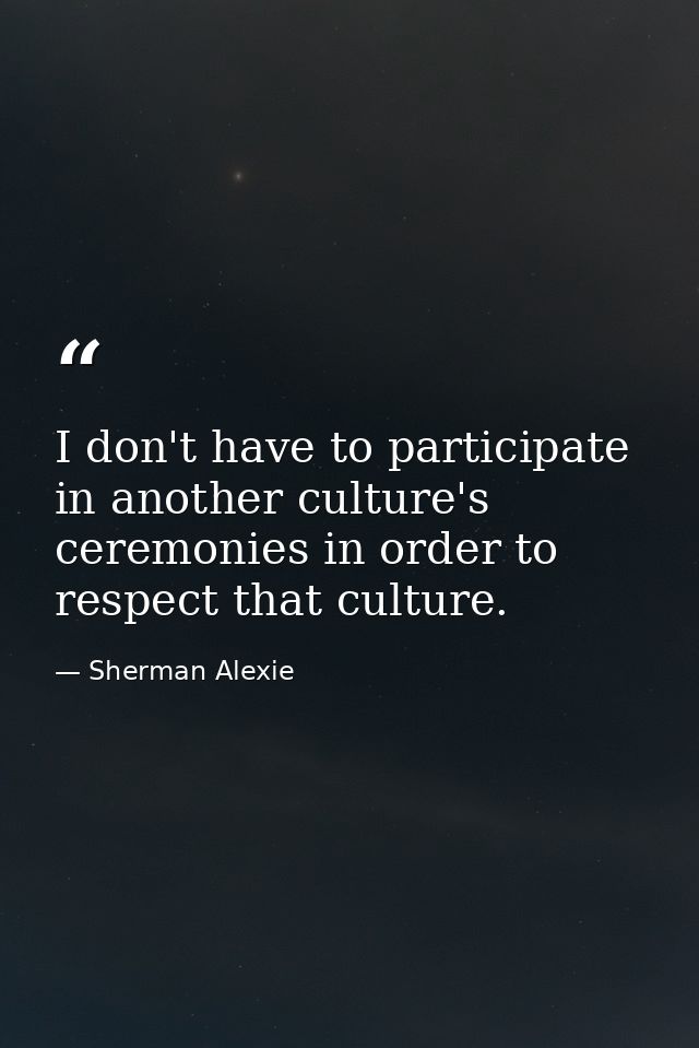 I don't have to participate in another culture's ceremonies in order to respect that culture. — Sherman Alexie