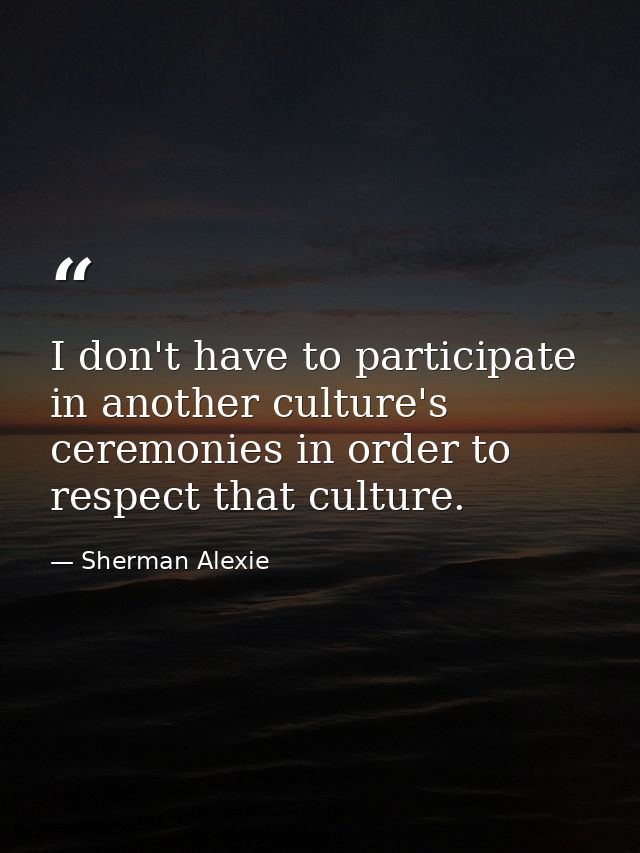 I don't have to participate in another culture's ceremonies in order to respect that culture. — Sherman Alexie