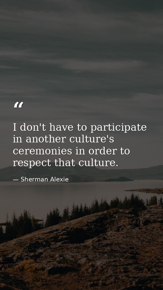 I don't have to participate in another culture's ceremonies in order to respect that culture. — Sherman Alexie