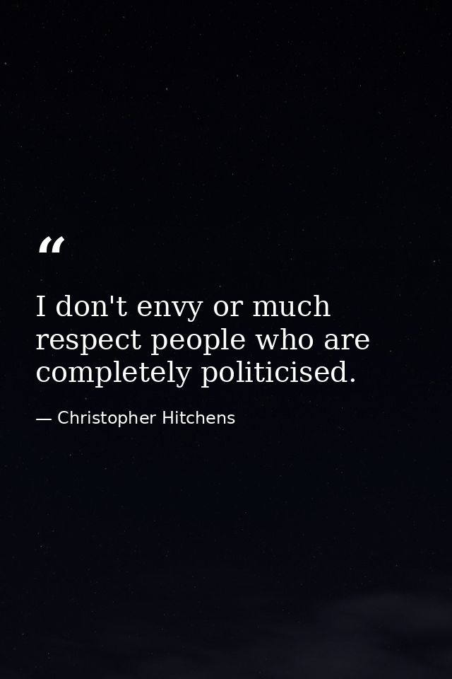 I don't envy or much respect people who are completely politicised. — Christopher Hitchens
