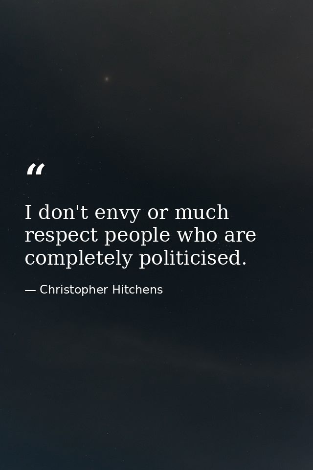 I don't envy or much respect people who are completely politicised. — Christopher Hitchens