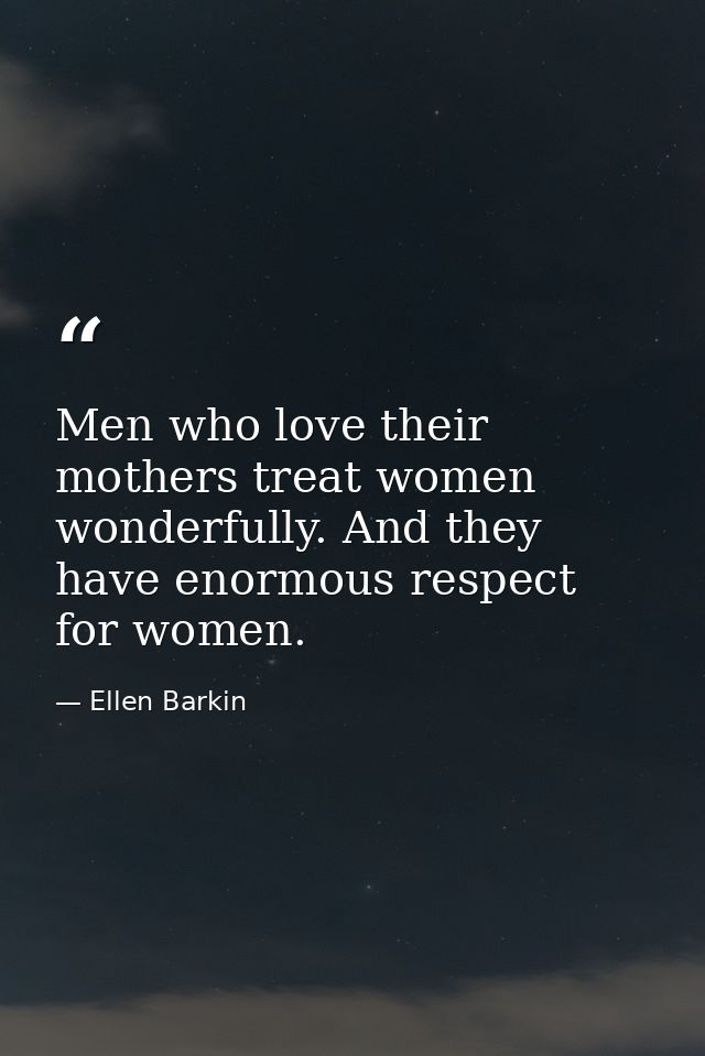 Men who love their mothers treat women wonderfully. And they have enormous respect for women. — Ellen Barkin