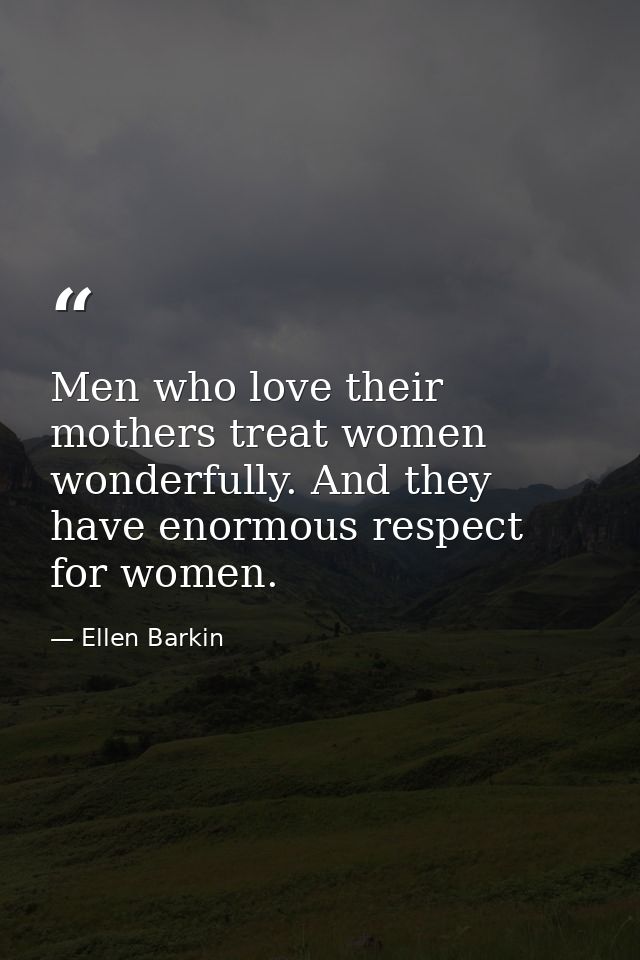 Men who love their mothers treat women wonderfully. And they have enormous respect for women. — Ellen Barkin