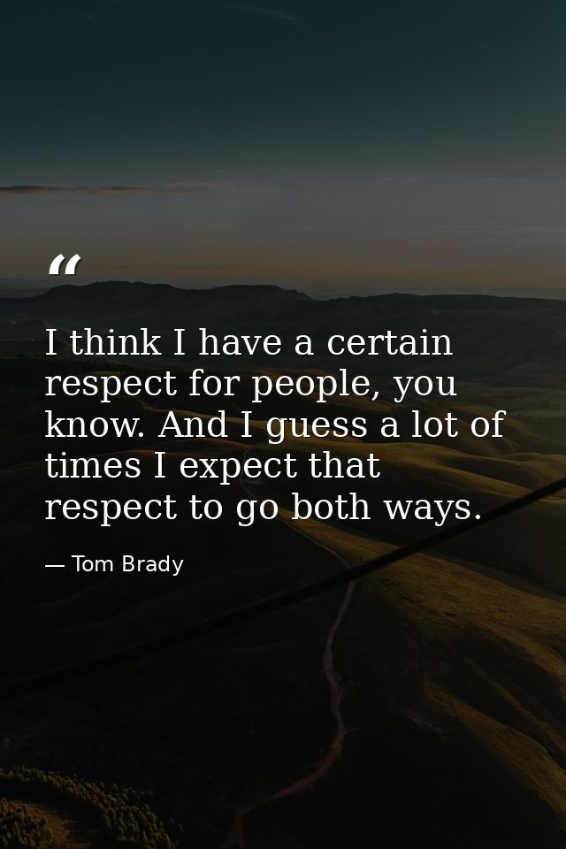 I think I have a certain respect for people, you know. And I guess a lot of times I expect that respect to go both ways. — Tom Brady