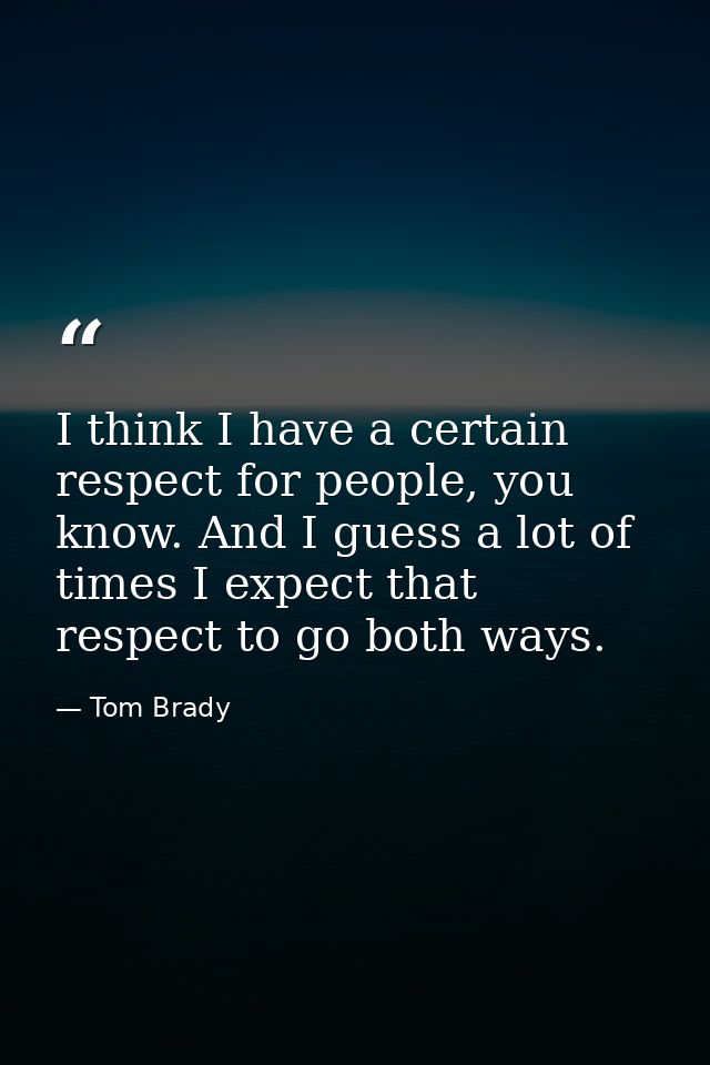 I think I have a certain respect for people, you know. And I guess a lot of times I expect that respect to go both ways. — Tom Brady
