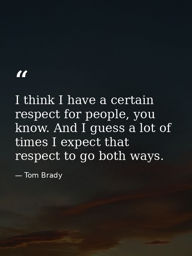 I think I have a certain respect for people, you know. And I guess a lot of times I expect that respect to go both ways. — Tom Brady