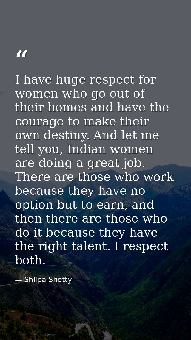 I have huge respect for women who go out of their homes and have the courage to make their own destiny. And let me tell  — Shilpa Shetty