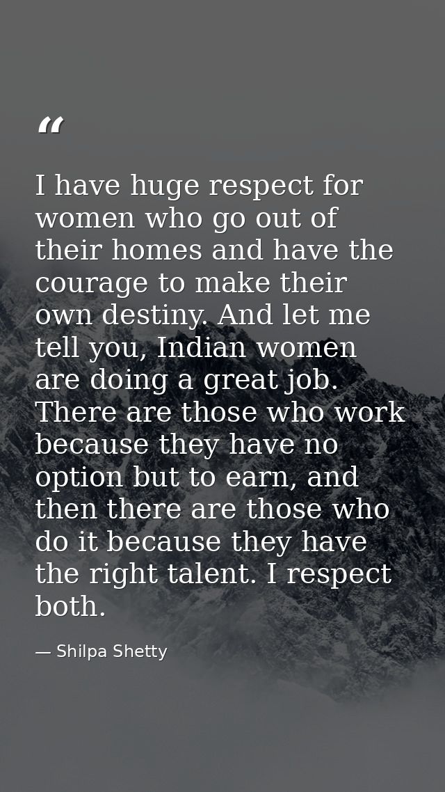 I have huge respect for women who go out of their homes and have the courage to make their own destiny. And let me tell  — Shilpa Shetty
