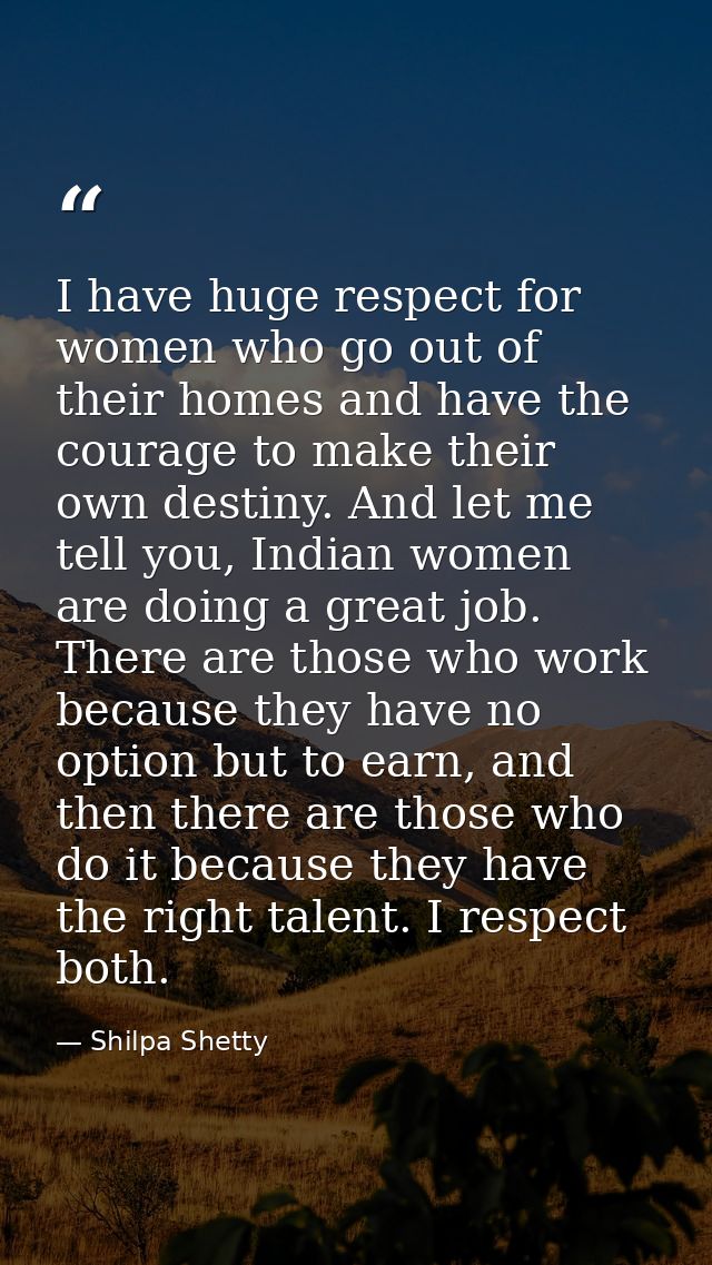 I have huge respect for women who go out of their homes and have the courage to make their own destiny. And let me tell  — Shilpa Shetty