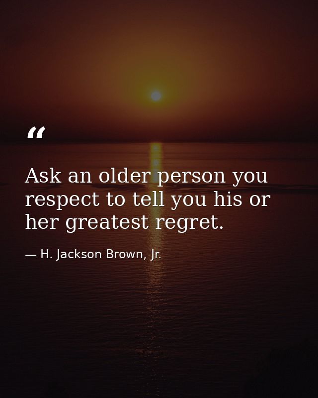 Ask an older person you respect to tell you his or her greatest regret. — H. Jackson Brown, Jr.