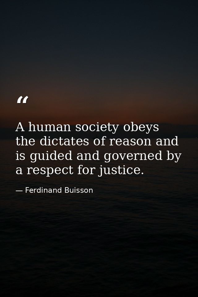 A human society obeys the dictates of reason and is guided and governed by a respect for justice. — Ferdinand Buisson