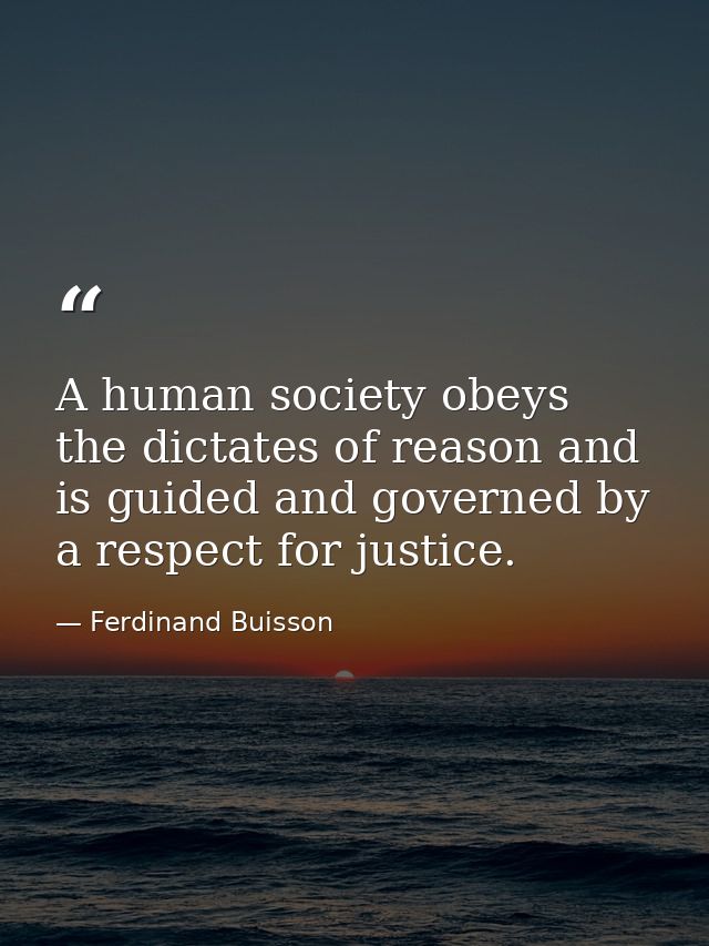 A human society obeys the dictates of reason and is guided and governed by a respect for justice. — Ferdinand Buisson