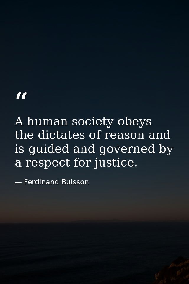A human society obeys the dictates of reason and is guided and governed by a respect for justice. — Ferdinand Buisson