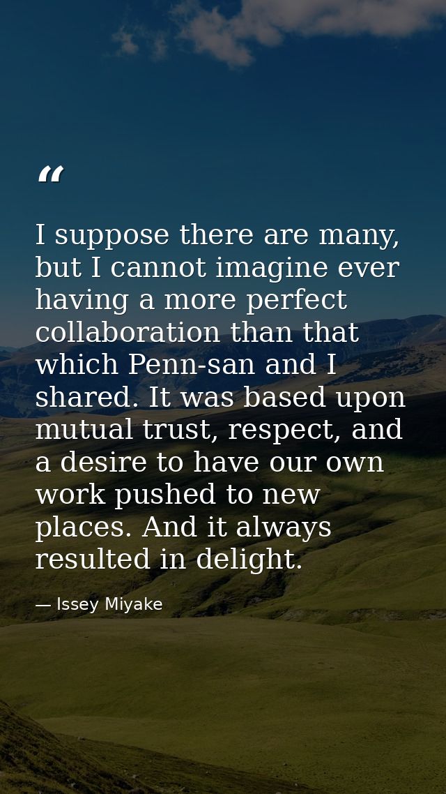 I suppose there are many, but I cannot imagine ever having a more perfect collaboration than that which Penn-san and I s — Issey Miyake