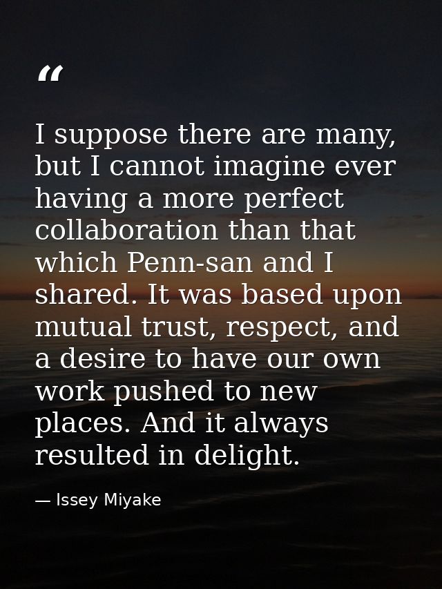 I suppose there are many, but I cannot imagine ever having a more perfect collaboration than that which Penn-san and I s — Issey Miyake