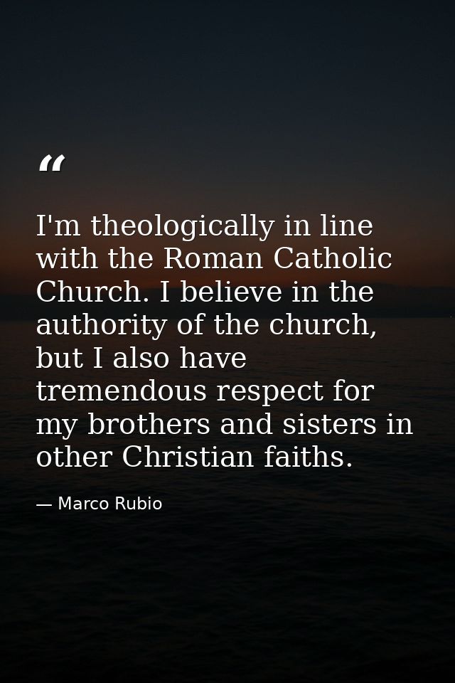 I'm theologically in line with the Roman Catholic Church. I believe in the authority of the church, but I also have trem — Marco Rubio