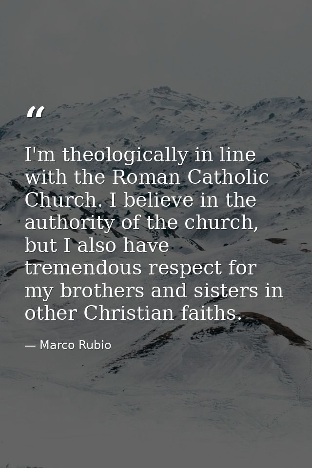 I'm theologically in line with the Roman Catholic Church. I believe in the authority of the church, but I also have trem — Marco Rubio