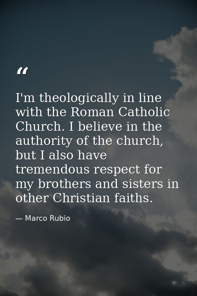 I'm theologically in line with the Roman Catholic Church. I believe in the authority of the church, but I also have trem — Marco Rubio