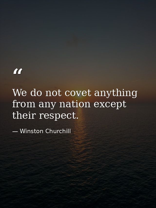 We do not covet anything from any nation except their respect. — Winston Churchill