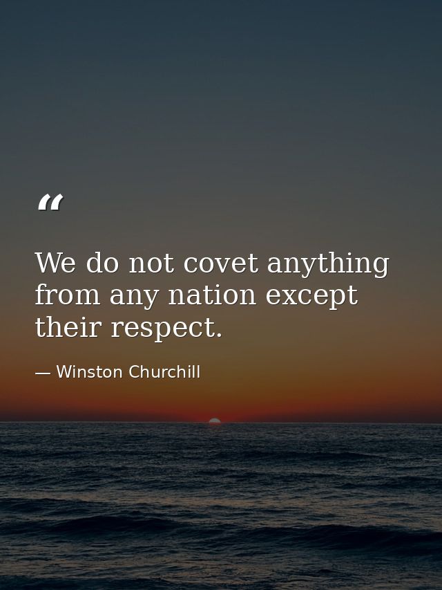 We do not covet anything from any nation except their respect. — Winston Churchill
