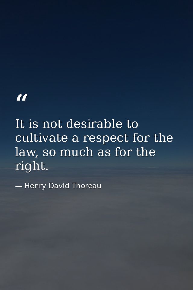 It is not desirable to cultivate a respect for the law, so much as for the right. — Henry David Thoreau