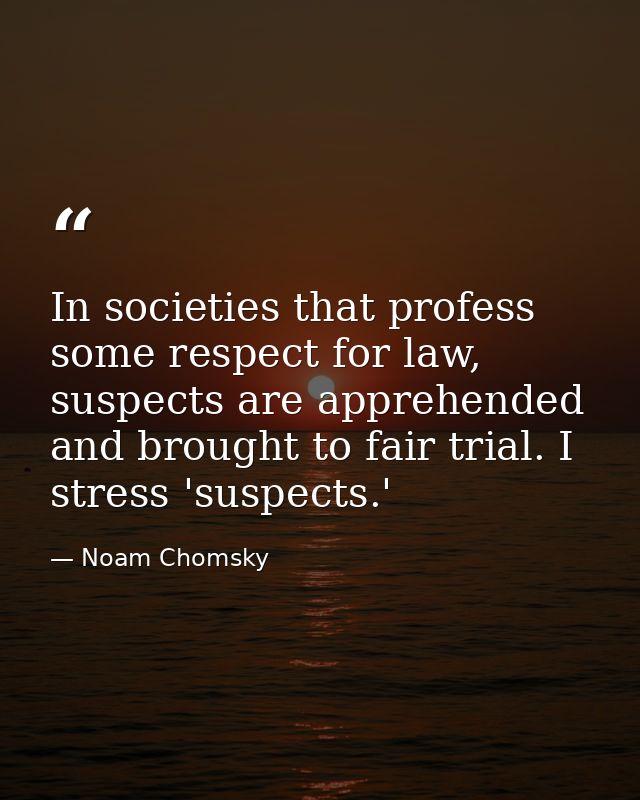 In societies that profess some respect for law, suspects are apprehended and brought to fair trial. I stress 'suspects.' — Noam Chomsky