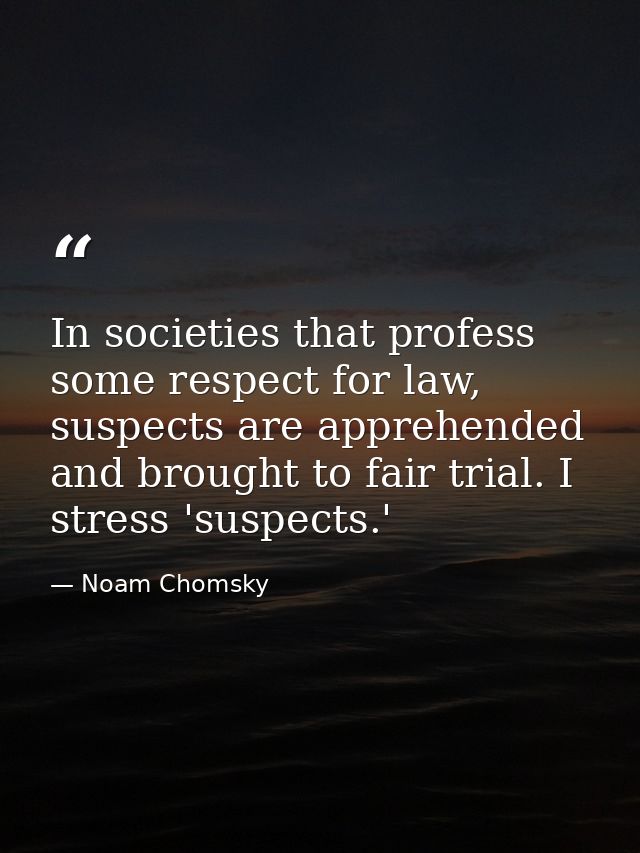 In societies that profess some respect for law, suspects are apprehended and brought to fair trial. I stress 'suspects.' — Noam Chomsky