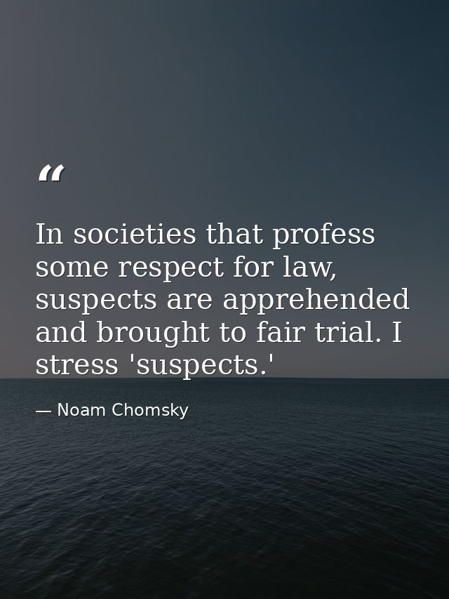 In societies that profess some respect for law, suspects are apprehended and brought to fair trial. I stress 'suspects.' — Noam Chomsky