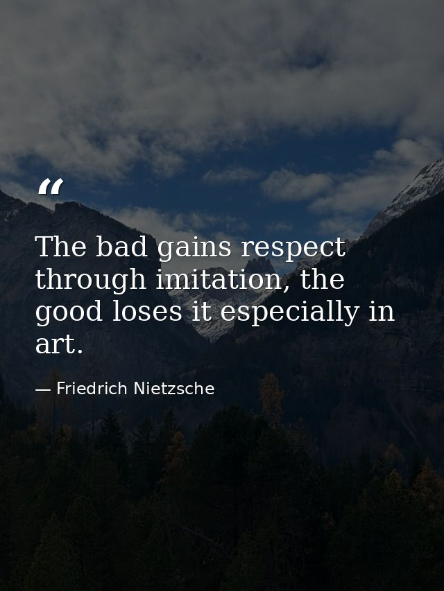 The bad gains respect through imitation, the good loses it especially in art. — Friedrich Nietzsche