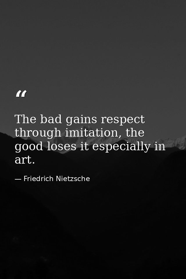 The bad gains respect through imitation, the good loses it especially in art. — Friedrich Nietzsche