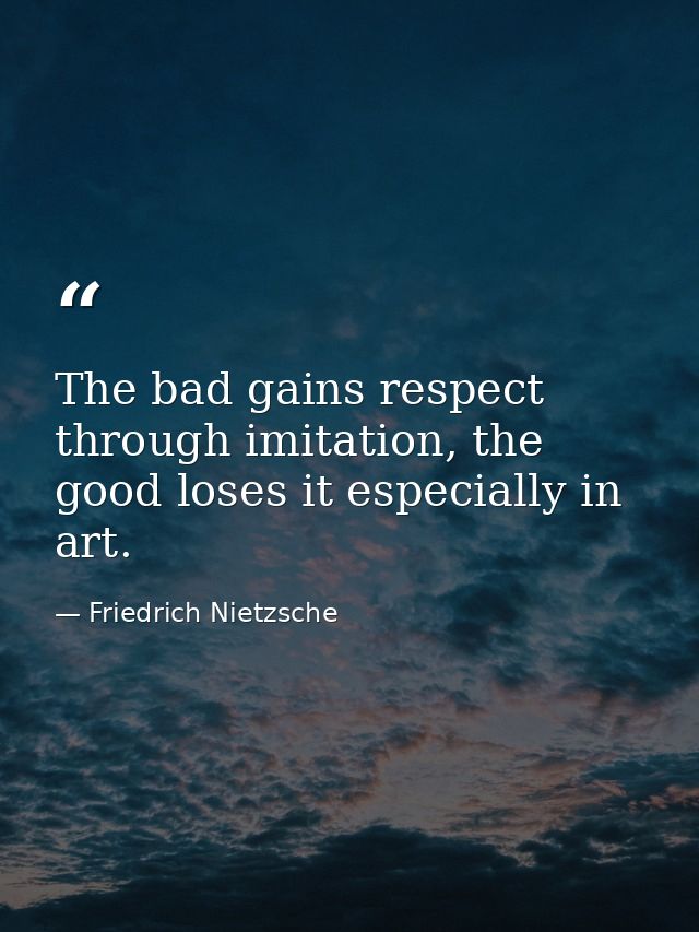The bad gains respect through imitation, the good loses it especially in art. — Friedrich Nietzsche