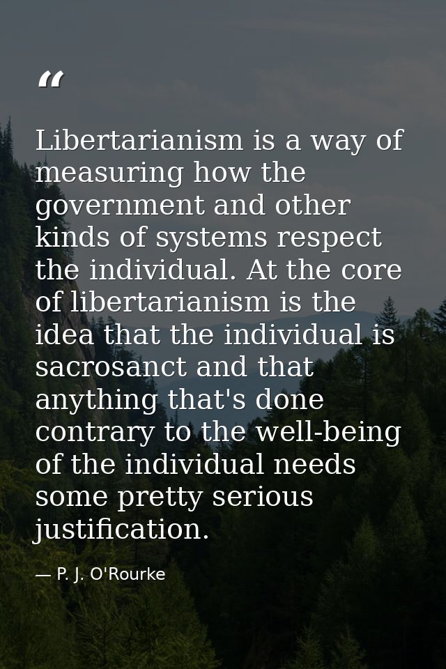 Libertarianism is a way of measuring how the government and other kinds of systems respect the individual. At the core o — P. J. O'Rourke