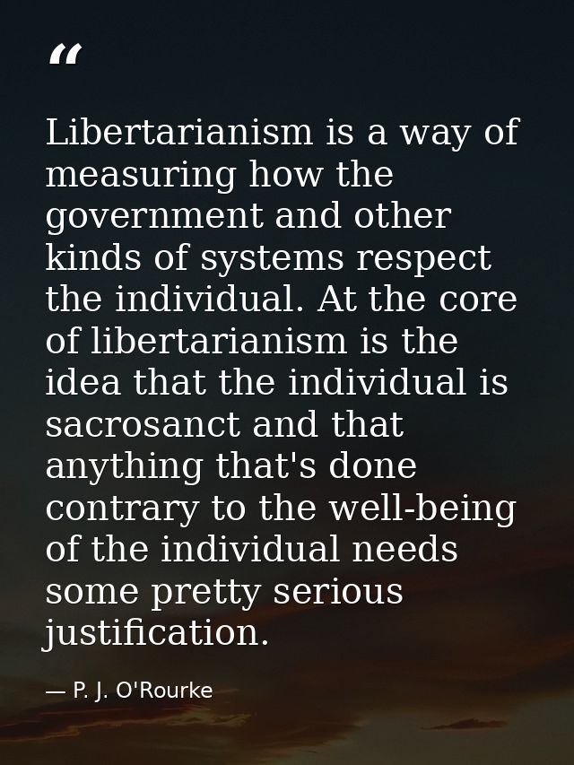 Libertarianism is a way of measuring how the government and other kinds of systems respect the individual. At the core o — P. J. O'Rourke