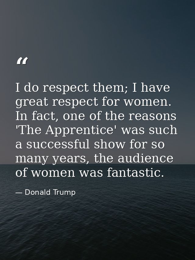 I do respect them; I have great respect for women. In fact, one of the reasons 'The Apprentice' was such a successful sh — Donald Trump