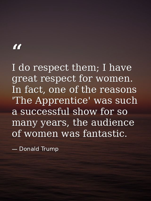I do respect them; I have great respect for women. In fact, one of the reasons 'The Apprentice' was such a successful sh — Donald Trump