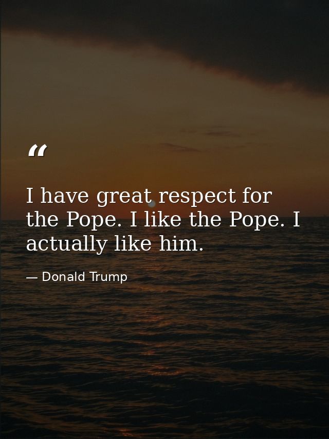 I have great respect for the Pope. I like the Pope. I actually like him. — Donald Trump