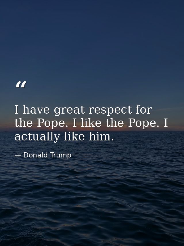 I have great respect for the Pope. I like the Pope. I actually like him. — Donald Trump