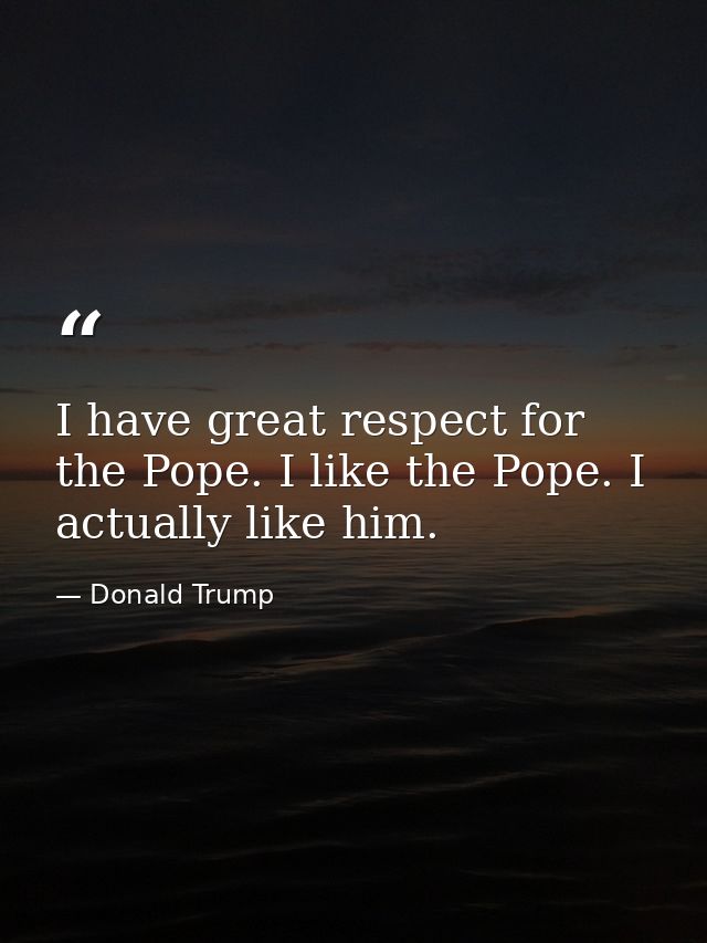 I have great respect for the Pope. I like the Pope. I actually like him. — Donald Trump