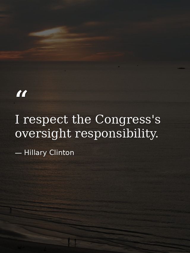 I respect the Congress's oversight responsibility. — Hillary Clinton