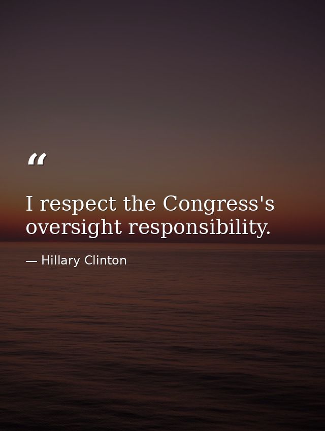 I respect the Congress's oversight responsibility. — Hillary Clinton