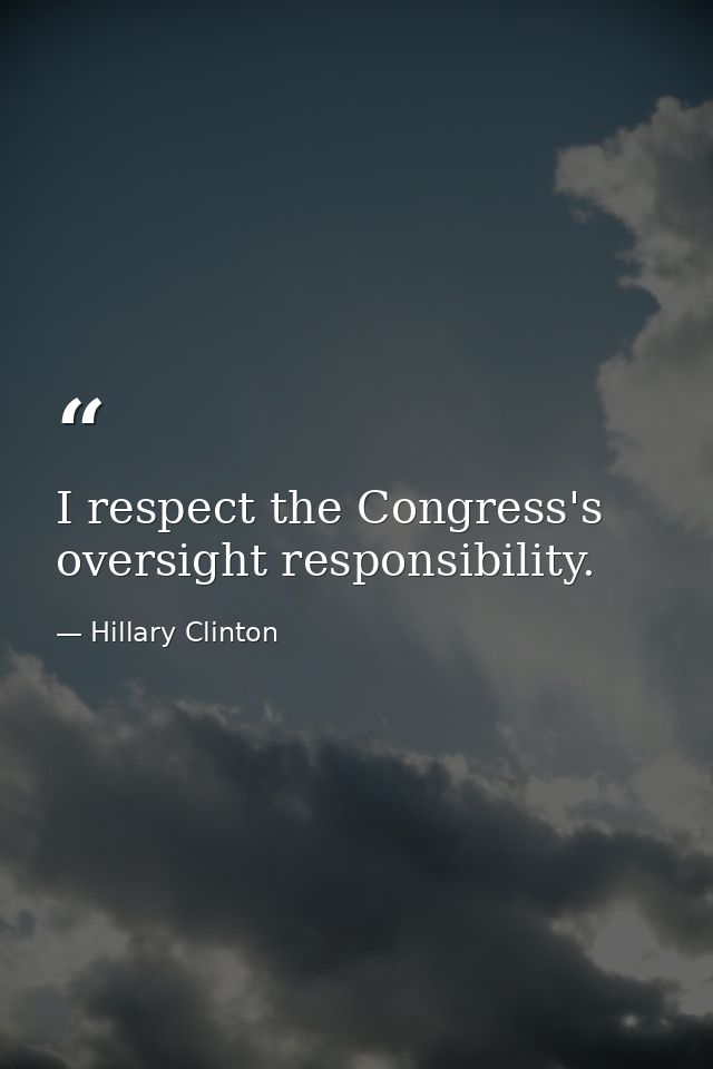 I respect the Congress's oversight responsibility. — Hillary Clinton