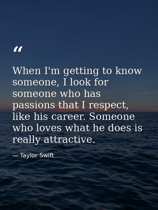 When I'm getting to know someone, I look for someone who has passions that I respect, like his career. Someone who loves — Taylor Swift