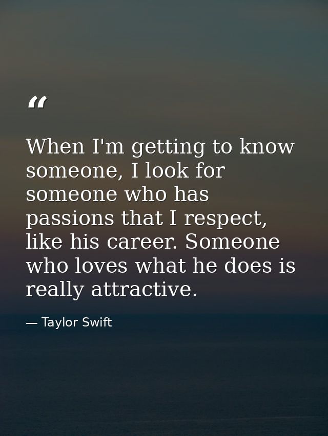 When I'm getting to know someone, I look for someone who has passions that I respect, like his career. Someone who loves — Taylor Swift