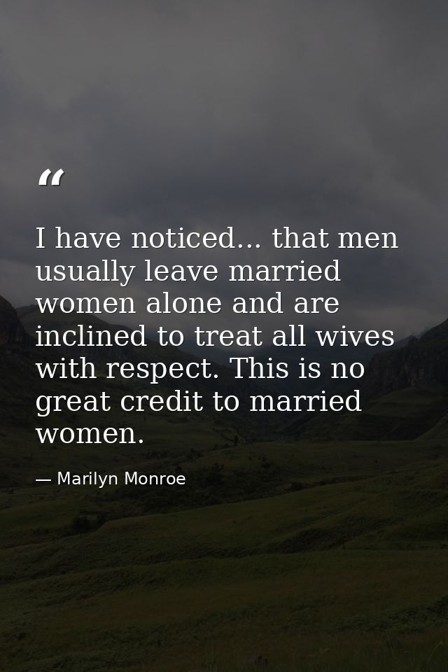 I have noticed... that men usually leave married women alone and are inclined to treat all wives with respect. This is n — Marilyn Monroe
