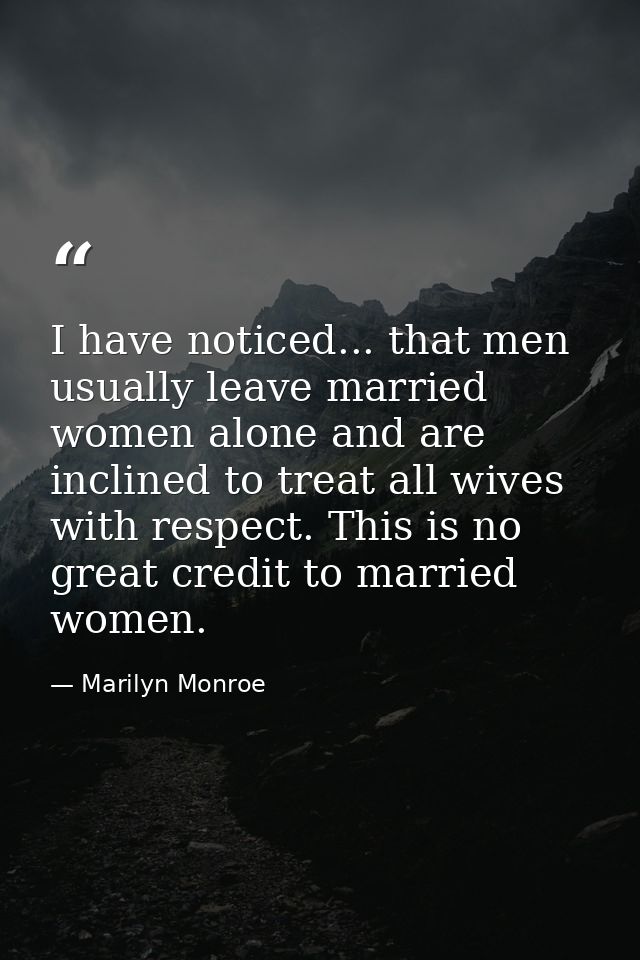I have noticed... that men usually leave married women alone and are inclined to treat all wives with respect. This is n — Marilyn Monroe