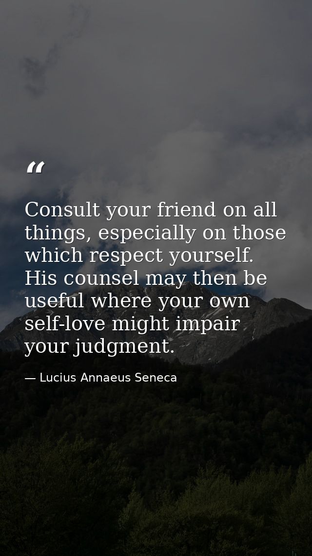 Consult your friend on all things, especially on those which respect yourself. His counsel may then be useful where your — Lucius Annaeus Seneca