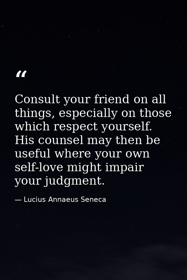Consult your friend on all things, especially on those which respect yourself. His counsel may then be useful where your — Lucius Annaeus Seneca