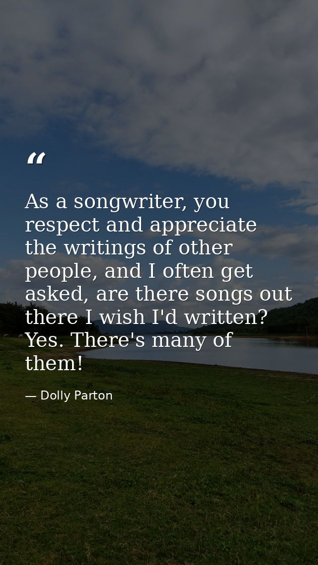 As a songwriter, you respect and appreciate the writings of other people, and I often get asked, are there songs out the — Dolly Parton
