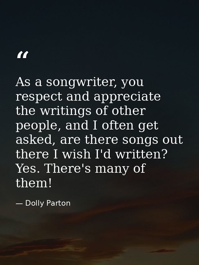 As a songwriter, you respect and appreciate the writings of other people, and I often get asked, are there songs out the — Dolly Parton